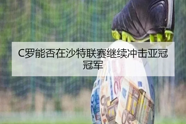 C罗能否在沙特联赛继续冲击亚冠冠军
