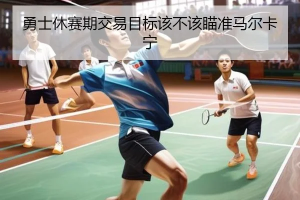 勇士休赛期交易目标该不该瞄准马尔卡宁